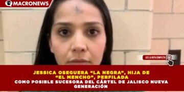 JESSICA OSEGUERA “LA NEGRA”, HIJA DE  “EL MENCHO”, PERFILADA COMO POSIBLE SUCESORA DEL CÁRTEL DE JALISCO NUEVA  GENERACIÓN