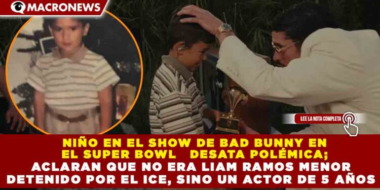 NIÑO EN EL SHOW DE BAD BUNNY EN EL SUPER BOWL   DESATA POLÉMICA; ACLARAN QUE NO ERA LIAM RAMOS MENOR DETENIDO POR EL ICE, SINO UN ACTOR DE 5 AÑOS