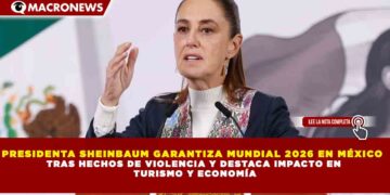 PRESIDENTA SHEINBAUM GARANTIZA MUNDIAL 2026 EN MÉXICO TRAS HECHOS DE VIOLENCIA Y DESTACA IMPACTO EN TURISMO Y ECONOMÍA