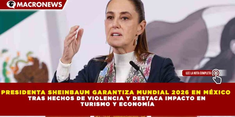 PRESIDENTA SHEINBAUM GARANTIZA MUNDIAL 2026 EN MÉXICO TRAS HECHOS DE VIOLENCIA Y DESTACA IMPACTO EN TURISMO Y ECONOMÍA