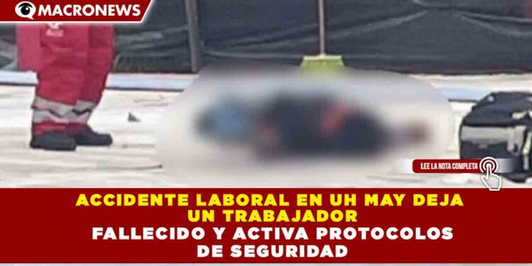 ACCIDENTE LABORAL EN UH MAY DEJA UN TRABAJADOR FALLECIDO Y ACTIVA PROTOCOLOS DE SEGURIDAD