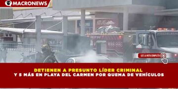 DETIENEN A PRESUNTO LÍDER CRIMINAL  Y 5 MÁS EN PLAYA DEL CARMEN POR QUEMA DE VEHÍCULOS