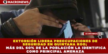 EXTORSIÓN LIDERA PREOCUPACIONES DE  SEGURIDAD EN QUINTANA ROO;    MÁS DEL 60% DE LA POBLACIÓN LA IDENTIFICA  COMO PRINCIPAL AMENAZA