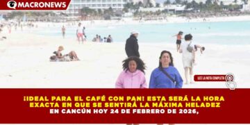 ¡IDEAL PARA EL CAFÉ CON PAN! ESTA SERÁ LA HORA  EXACTA EN QUE SE SENTIRÁ LA MÁXIMA HELADEZ EN CANCÚN HOY 24 DE FEBRERO DE 2026