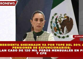 PRESIDENTA SHEINBAUM VA POR TOPE DEL 50% A PENSIONES DE EXFUNCIONARIOS; REVELAN CASO DE 120 MIL PESOS MENSUALES EN PEMEX Y CFE
