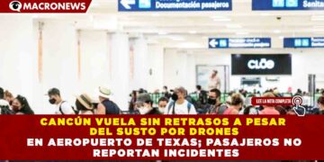 CANCÚN VUELA SIN RETRASOS A PESAR DEL SUSTO POR DRONES EN AEROPUERTO DE TEXAS; PASAJEROS NO REPORTAN INCIDENTES