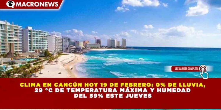 CLIMA EN CANCÚN HOY 19 DE FEBRERO: 0% DE LLUVIA, 29 °C DE TEMPERATURA MÁXIMA Y HUMEDAD  DEL 59% ESTE JUEVES