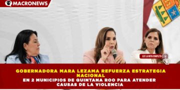 GOBERNADORA MARA LEZAMA REFUERZA ESTRATEGIA  NACIONAL EN 2 MUNICIPIOS DE QUINTANA ROO PARA ATENDER  CAUSAS DE LA VIOLENCIA