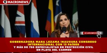 GOBERNADORA MARA LEZAMA INAUGURA CONGRESO  INTERNACIONAL CON 13 PAÍSES Y MÁS DE 750 ESPECIALISTAS EN PROTECCIÓN CIVIL  EN PLAYA DEL CARMEN