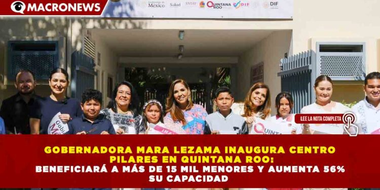 GOBERNADORA MARA LEZAMA INAUGURA CENTRO  PILARES EN QUINTANA ROO:  BENEFICIARÁ A MÁS DE 15 MIL MENORES Y AUMENTA 56%  SU CAPACIDAD