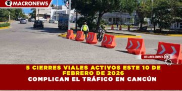 5 CIERRES VIALES ACTIVOS ESTE 10 DE  FEBRERO DE 2026 COMPLICAN EL TRÁFICO EN CANCÚN