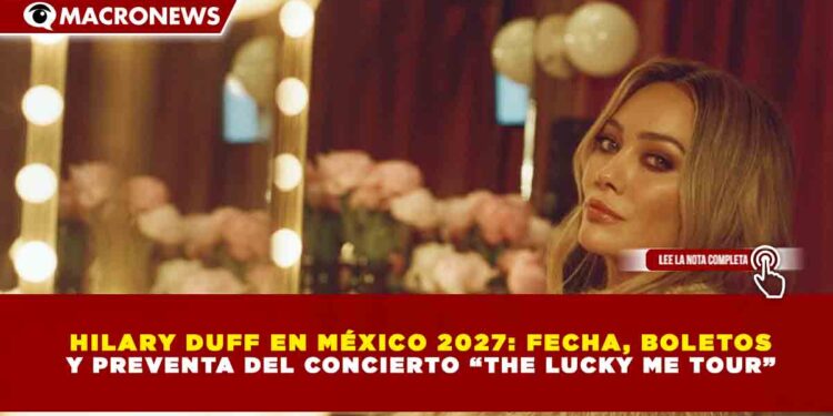 HILARY DUFF EN MÉXICO 2027: FECHA, BOLETOS Y PREVENTA DEL CONCIERTO “THE LUCKY ME TOUR”