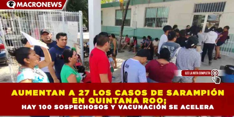AUMENTAN A 27 LOS CASOS DE SARAMPIÓN  EN QUINTANA ROO; HAY 100 SOSPECHOSOS Y VACUNACIÓN SE ACELERA