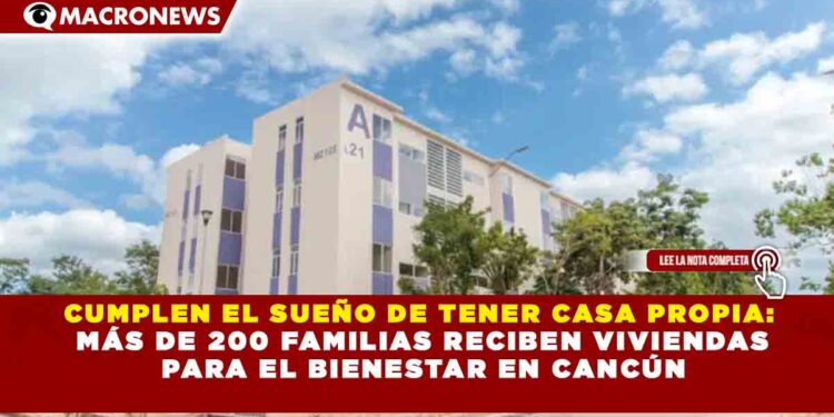 CUMPLEN EL SUEÑO DE TENER CASA PROPIA: MÁS DE 200 FAMILIAS RECIBEN VIVIENDAS PARA EL BIENESTAR EN CANCÚN