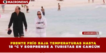 FRENTE FRÍO BAJA TEMPERATURAS HASTA 18 °C Y SORPRENDE A TURISTAS EN CANCÚN