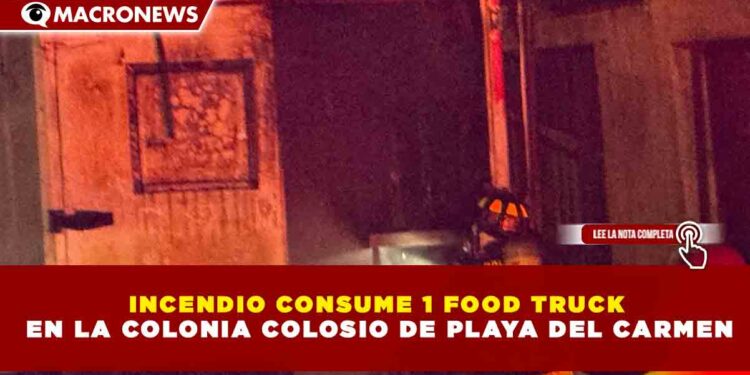 INCENDIO CONSUME 1 FOOD TRUCK  EN LA COLONIA COLOSIO DE PLAYA DEL CARMEN