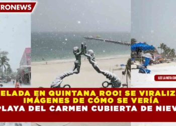 ¡HELADA EN QUINTANA ROO! SE VIRALIZAN IMÁGENES DE CÓMO SE VERÍA PLAYA DEL CARMEN CUBIERTA DE NIEVE