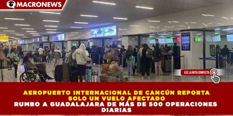 AEROPUERTO INTERNACIONAL DE CANCÚN REPORTA SOLO UN VUELO AFECTADO RUMBO A GUADALAJARA DE MÁS DE 500 OPERACIONES DIARIAS