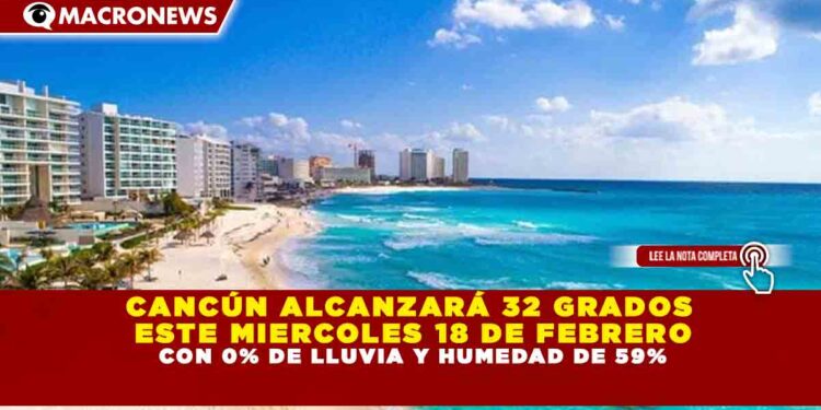 CANCÚN ALCANZARÁ 32 GRADOS ESTE MIERCOLES 18 DE FEBRERO CON 0% DE LLUVIA Y HUMEDAD DE 59%