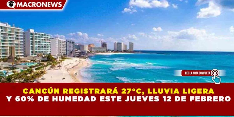 CANCÚN REGISTRARÁ 27°C, LLUVIA LIGERA Y 60% DE HUMEDAD ESTE JUEVES 12 DE FEBRERO