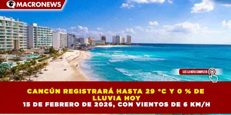 CANCÚN REGISTRARÁ HASTA 29 °C Y 0 % DE LLUVIA HOY 15 DE FEBRERO DE 2026, CON VIENTOS DE 6 KM/H