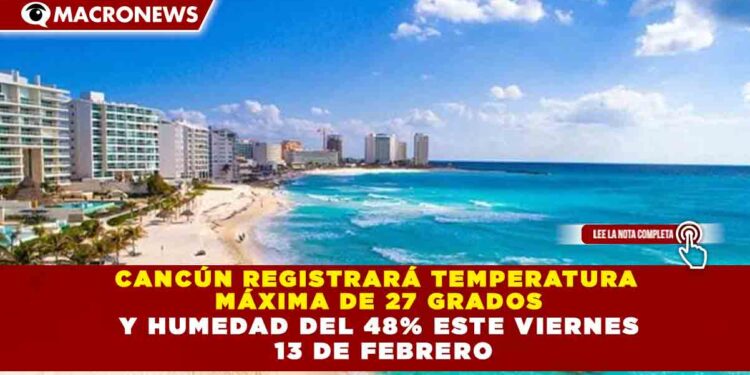 CANCÚN REGISTRARÁ TEMPERATURA MÁXIMA DE 27 GRADOS Y HUMEDAD DEL 48% ESTE VIERNES 13 DE FEBRERO