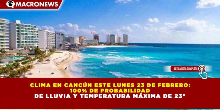 CLIMA EN CANCÚN ESTE LUNES 23 DE FEBRERO: 100% DE PROBABILIDAD DE LLUVIA Y TEMPERATURA MÁXIMA DE 23°