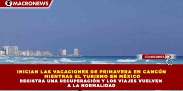 INICIAN LAS VACACIONES DE PRIMAVERA EN CANCÚN MIENTRAS EL TURISMO EN MÉXICO REGISTRA UNA RECUPERACIÓN Y LOS VIAJES VUELVEN A LA NORMALIDAD