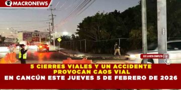 5 CIERRES VIALES Y UN ACCIDENTE  PROVOCAN CAOS VIAL EN CANCÚN ESTE JUEVES 5 DE FEBRERO DE 2026