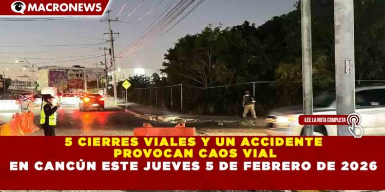 5 CIERRES VIALES Y UN ACCIDENTE  PROVOCAN CAOS VIAL EN CANCÚN ESTE JUEVES 5 DE FEBRERO DE 2026