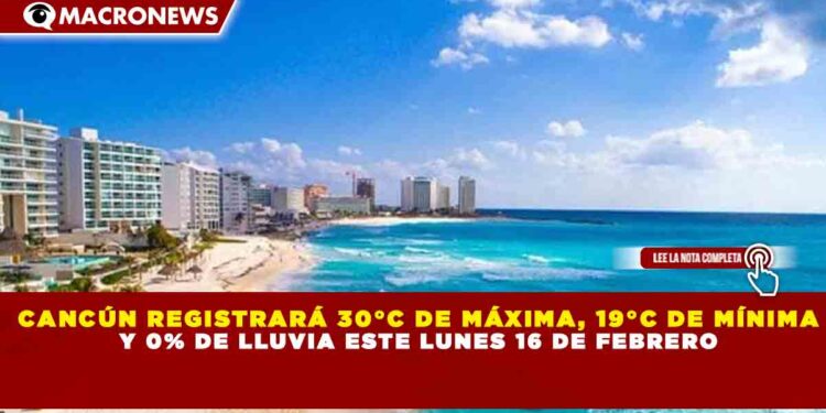 CANCÚN REGISTRARÁ 30°C DE MÁXIMA, 19°C DE MÍNIMA Y 0% DE LLUVIA ESTE LUNES 16 DE FEBRERO