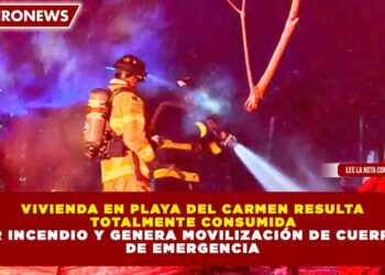 VIVIENDA EN PLAYA DEL CARMEN RESULTA TOTALMENTE CONSUMIDA POR INCENDIO Y GENERA MOVILIZACIÓN DE CUERPOS DE EMERGENCIA