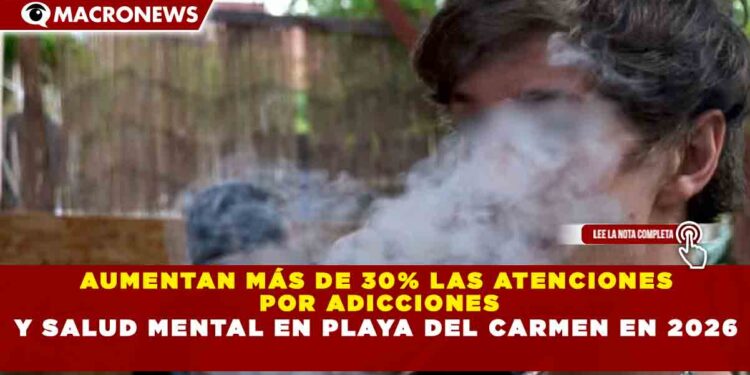 AUMENTAN MÁS DE 30% LAS ATENCIONES POR ADICCIONES Y SALUD MENTAL EN PLAYA DEL CARMEN EN 2026