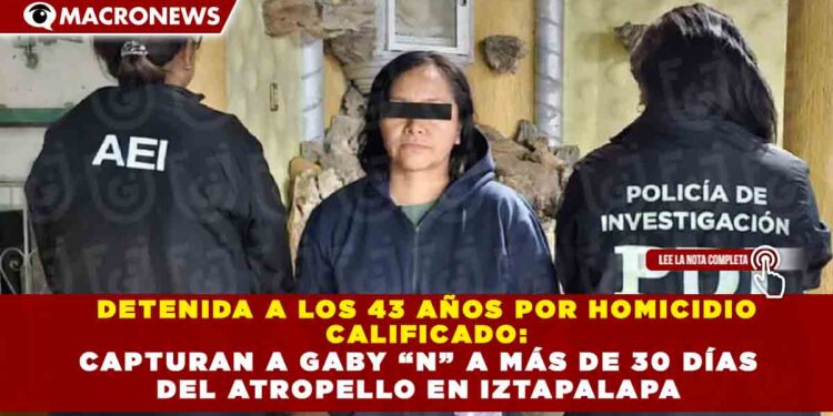 DETENIDA A LOS 43 AÑOS POR HOMICIDIO  CALIFICADO: CAPTURAN A GABY “N” A MÁS DE 30 DÍAS  DEL ATROPELLO EN IZTAPALAPA