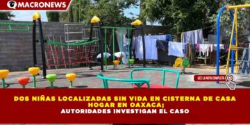 DOS NIÑAS LOCALIZADAS SIN VIDA EN CISTERNA DE CASA  HOGAR EN OAXACA; AUTORIDADES INVESTIGAN EL CASO