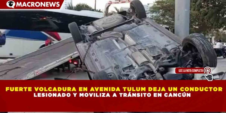FUERTE VOLCADURA EN AVENIDA TULUM DEJA UN CONDUCTOR LESIONADO Y MOVILIZA A TRÁNSITO EN CANCÚN