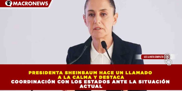 PRESIDENTA SHEINBAUM HACE UN LLAMADO A LA CALMA Y DESTACA COORDINACIÓN CON LOS ESTADOS ANTE LA SITUACIÓN ACTUAL