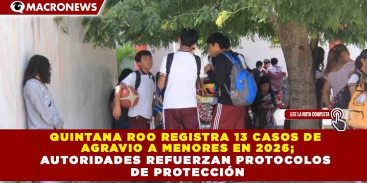 QUINTANA ROO REGISTRA 13 CASOS DE  AGRAVIO A MENORES EN 2026; AUTORIDADES REFUERZAN PROTOCOLOS  DE PROTECCIÓN
