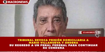 TRIBUNAL REVOCA PRISIÓN DOMICILIARIA A  MARIO VILLANUEVA Y ORDENA SU REGRESO A UN PENAL FEDERAL PARA CONTINUAR  SU CONDENA