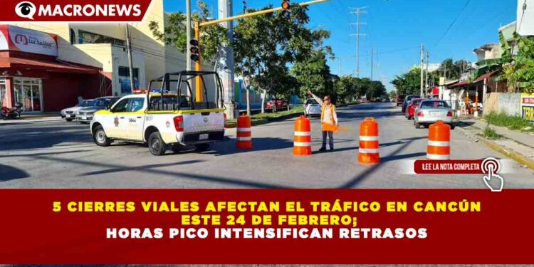5 CIERRES VIALES AFECTAN EL TRÁFICO EN CANCÚN ESTE 24 DE FEBRERO; HORAS PICO INTENSIFICAN RETRASOS