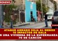 ATAQUE ARMADO DEJA AL MENOS  10 IMPACTOS DE BALA   EN UNA VIVIENDA DE LA SUPERMANZANA  70 DE CANCÚN