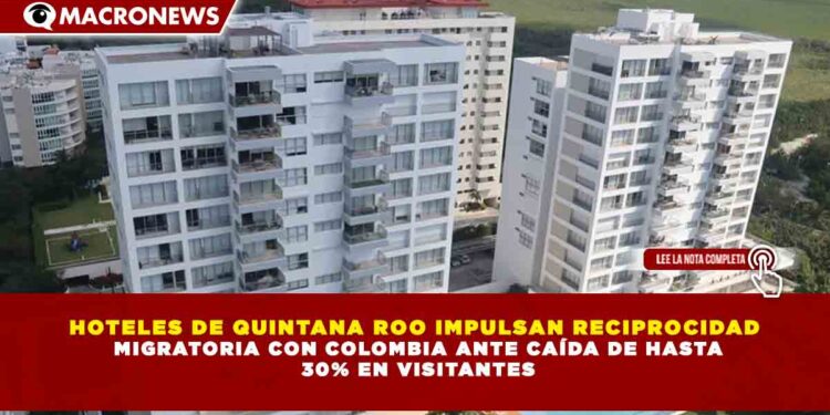 HOTELES DE QUINTANA ROO IMPULSAN RECIPROCIDAD  MIGRATORIA CON COLOMBIA ANTE CAÍDA DE HASTA  30% EN VISITANTES