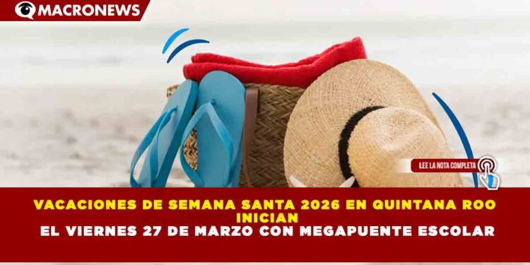 VACACIONES DE SEMANA SANTA 2026 EN QUINTANA ROO INICIAN EL VIERNES 27 DE MARZO CON MEGAPUENTE ESCOLAR
