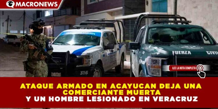 ATAQUE ARMADO EN ACAYUCAN DEJA UNA COMERCIANTE MUERTA Y UN HOMBRE LESIONADO EN VERACRUZ