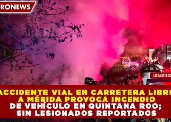 ACCIDENTE VIAL EN CARRETERA LIBRE A MÉRIDA PROVOCA INCENDIO DE VEHÍCULO EN QUINTANA ROO; SIN LESIONADOS REPORTADOS