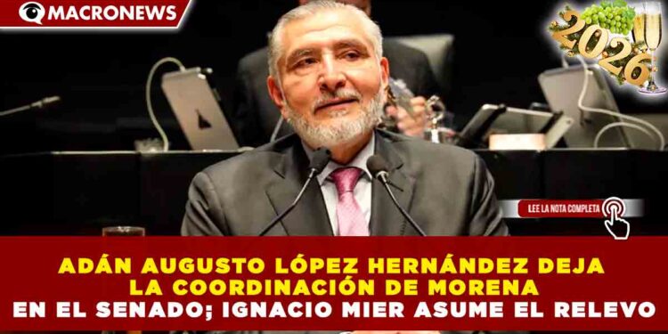 ADÁN AUGUSTO LÓPEZ HERNÁNDEZ DEJA LA COORDINACIÓN DE MORENA EN EL SENADO; IGNACIO MIER ASUME EL RELEVO