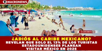 ¿ADIÓS AL CARIBE MEXICANO? REVELAN QUE SOLO EL 13% DE LOS TURISTAS ESTADOUNIDENSES PLANEAN VISITAR MÉXICO EN 2026