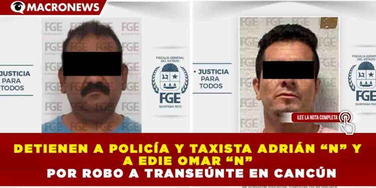 DETIENEN A POLICÍA Y TAXISTA ADRIÁN “N” Y A EDIE OMAR “N” POR ROBO A TRANSEÚNTE EN CANCÚN