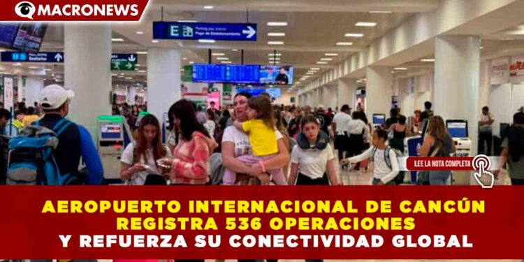 AEROPUERTO INTERNACIONAL DE CANCÚN REGISTRA 536 OPERACIONES Y REFUERZA SU CONECTIVIDAD GLOBAL