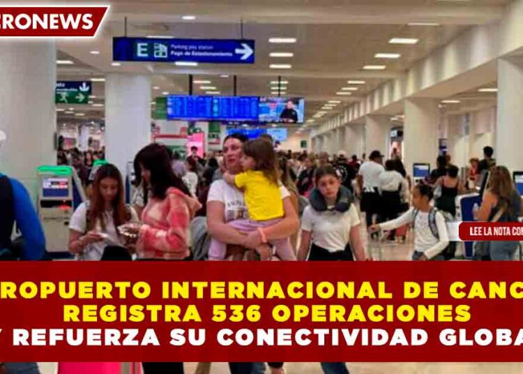 AEROPUERTO INTERNACIONAL DE CANCÚN REGISTRA 536 OPERACIONES Y REFUERZA SU CONECTIVIDAD GLOBAL